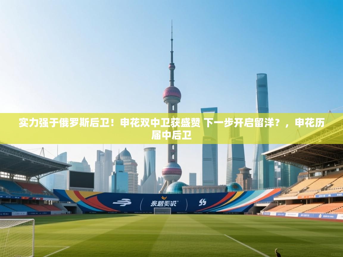 实力强于俄罗斯后卫!申花双中卫获盛赞 下一步开启留洋?,申花历届中后卫 第1张