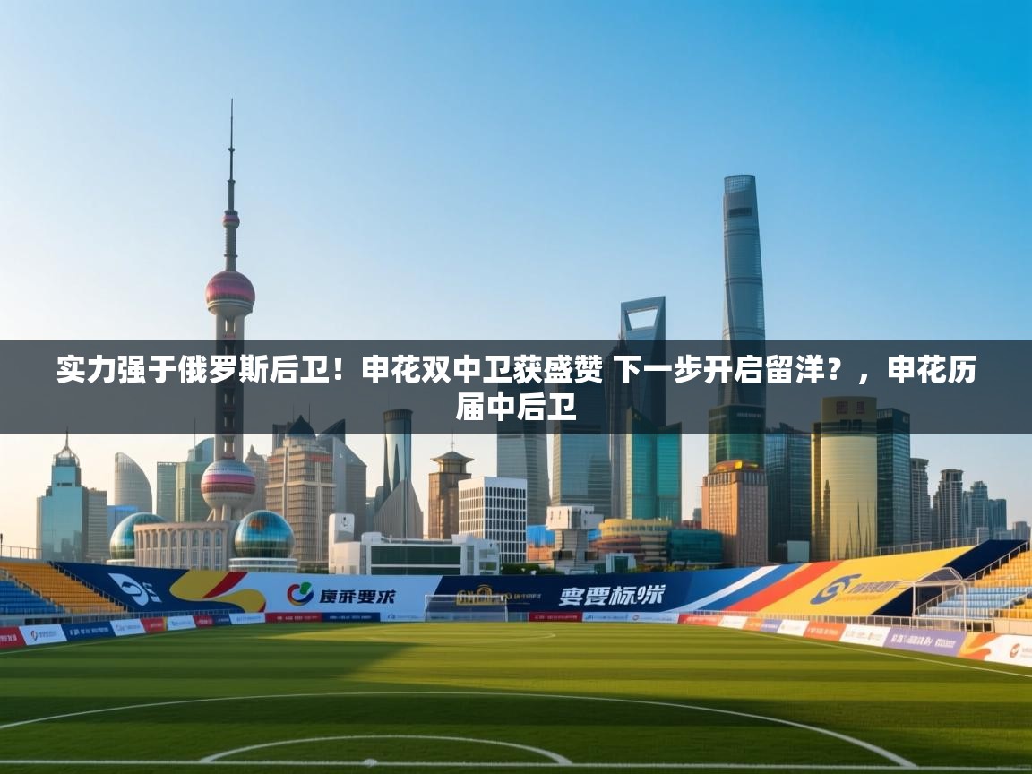 实力强于俄罗斯后卫!申花双中卫获盛赞 下一步开启留洋?,申花历届中后卫 第2张