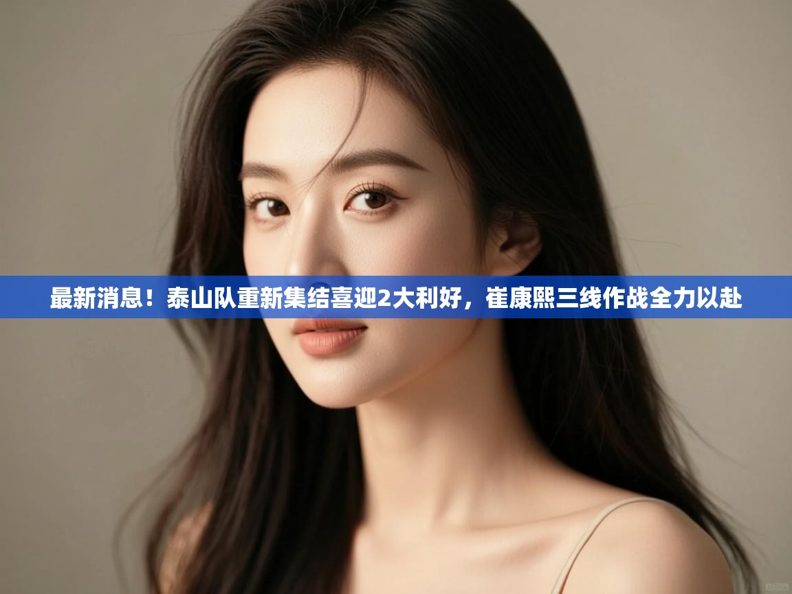 最新消息!泰山队重新集结喜迎2大利好,崔康熙三线作战全力以赴 第1张
